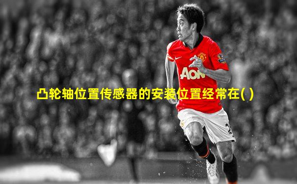 凸轮轴位置传感器的安装位置经常在( )